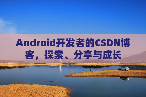 Android开发者的CSDN博客，探索、分享与成长